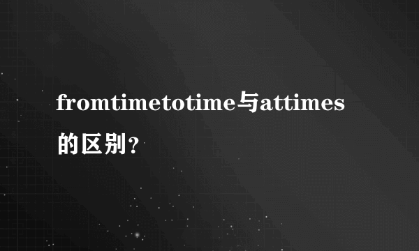 fromtimetotime与attimes的区别？