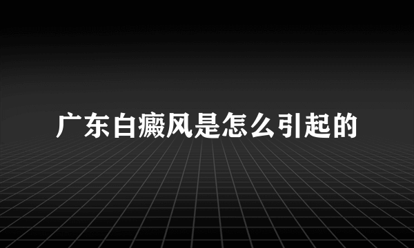 广东白癜风是怎么引起的