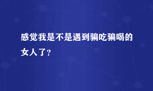 感觉我是不是遇到骗吃骗喝的女人了？