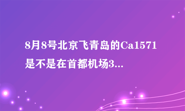 8月8号北京飞青岛的Ca1571是不是在首都机场3号航站楼???急!!!!!!!