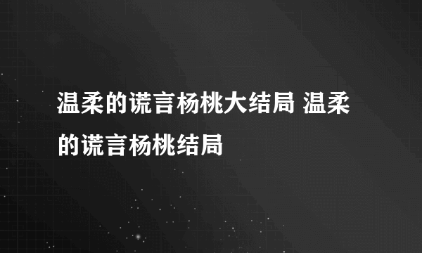 温柔的谎言杨桃大结局 温柔的谎言杨桃结局