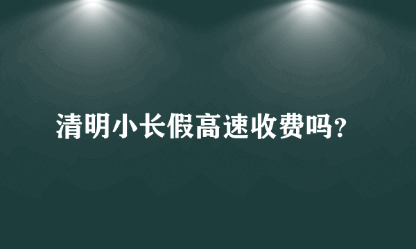 清明小长假高速收费吗？