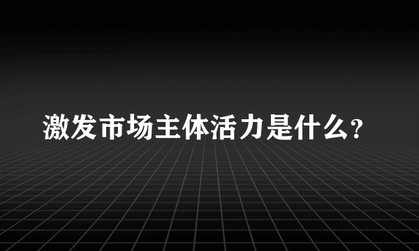 激发市场主体活力是什么？