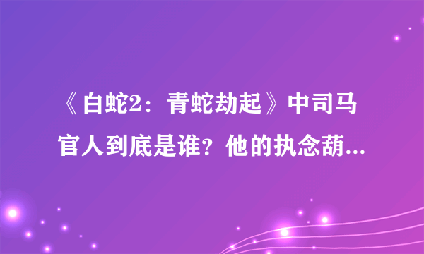 《白蛇2：青蛇劫起》中司马官人到底是谁？他的执念葫芦又是什么？