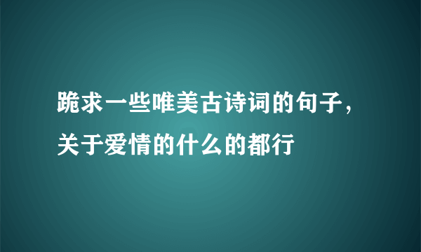 跪求一些唯美古诗词的句子，关于爱情的什么的都行