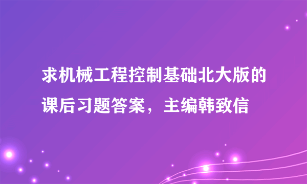 求机械工程控制基础北大版的课后习题答案，主编韩致信