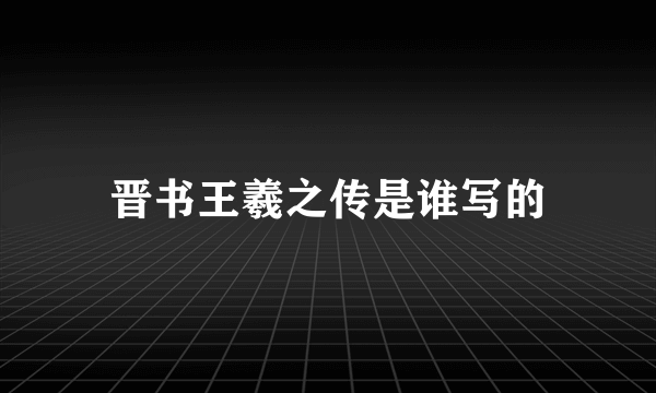 晋书王羲之传是谁写的