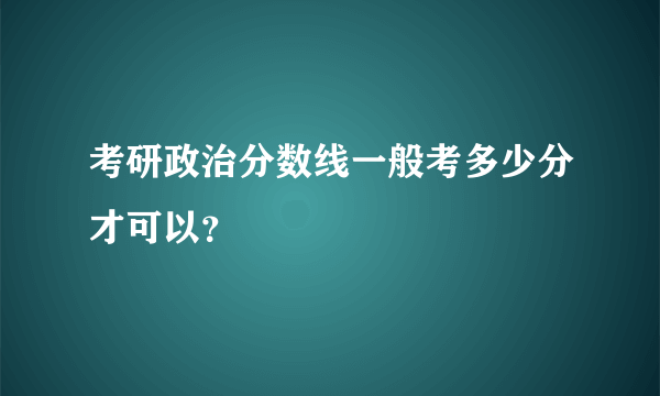 考研政治分数线一般考多少分才可以？