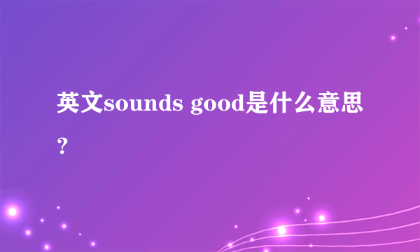 英文sounds good是什么意思？