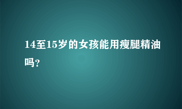 14至15岁的女孩能用瘦腿精油吗？