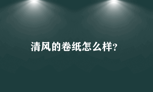 清风的卷纸怎么样？