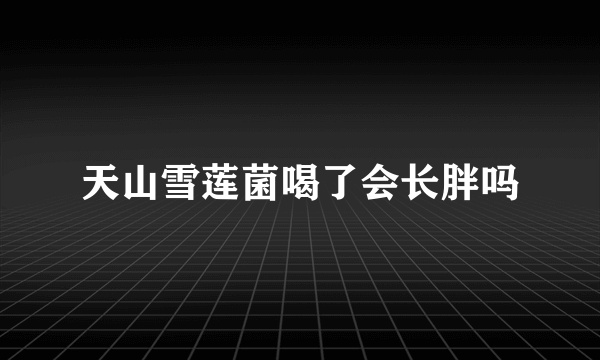 天山雪莲菌喝了会长胖吗