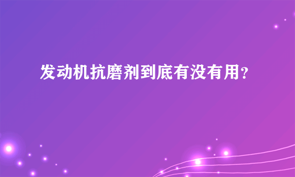 发动机抗磨剂到底有没有用？