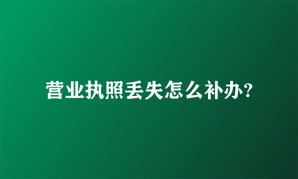 营业执照丢失怎么补办?