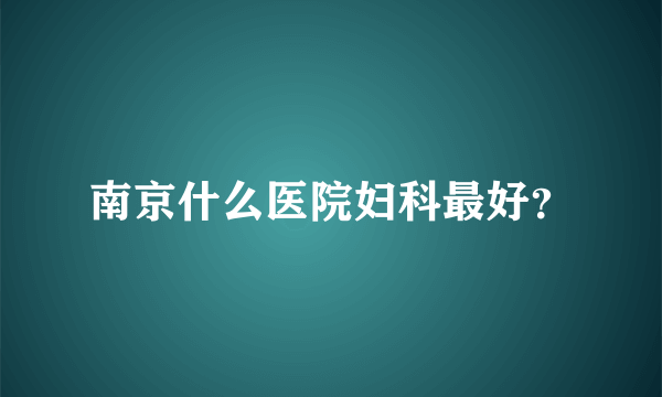 南京什么医院妇科最好？