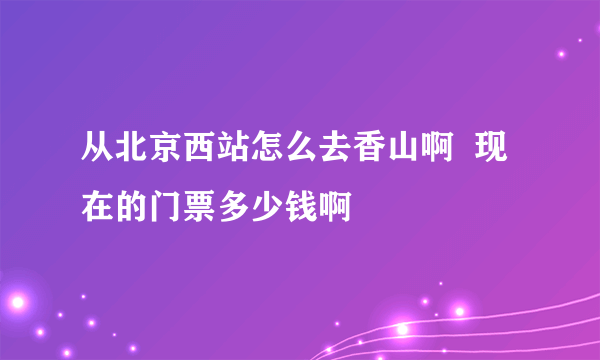 从北京西站怎么去香山啊  现在的门票多少钱啊