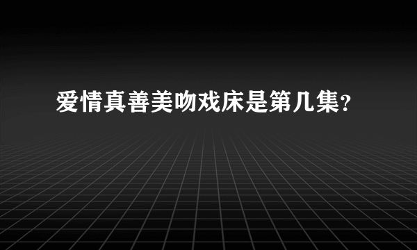 爱情真善美吻戏床是第几集？