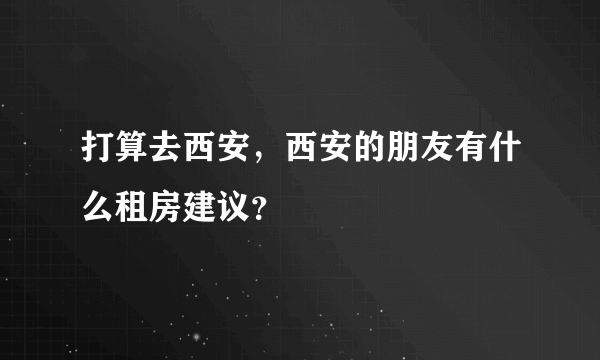 打算去西安，西安的朋友有什么租房建议？