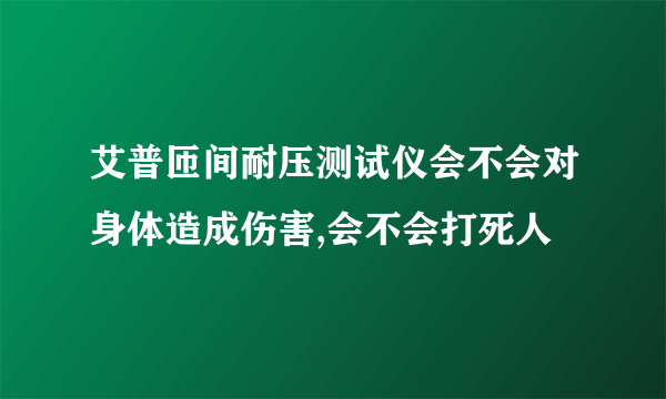 艾普匝间耐压测试仪会不会对身体造成伤害,会不会打死人