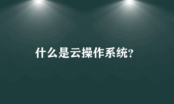 什么是云操作系统？