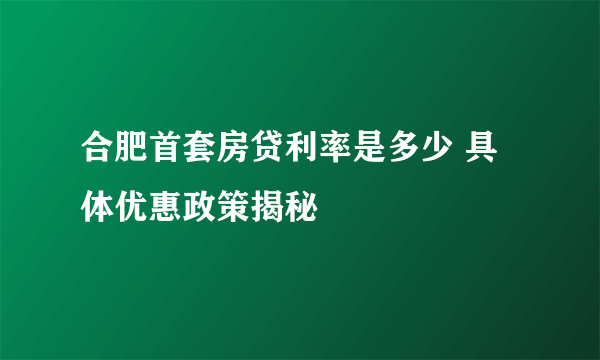 合肥首套房贷利率是多少 具体优惠政策揭秘