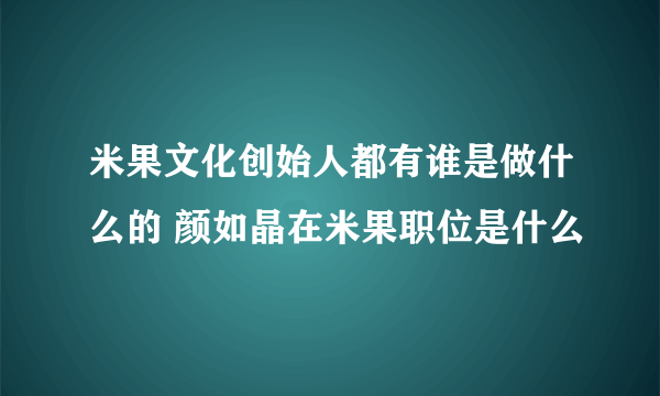 米果文化创始人都有谁是做什么的 颜如晶在米果职位是什么