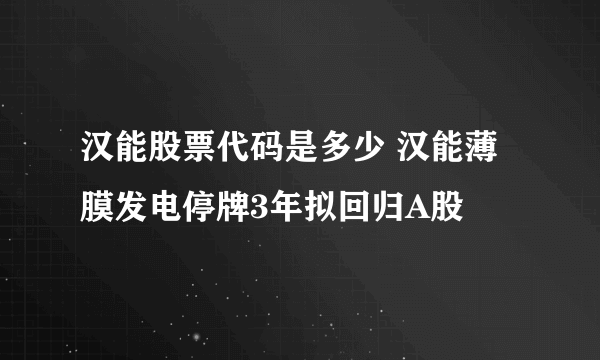 汉能股票代码是多少 汉能薄膜发电停牌3年拟回归A股