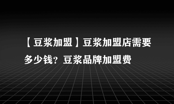 【豆浆加盟】豆浆加盟店需要多少钱？豆浆品牌加盟费