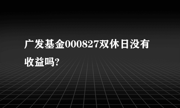 广发基金000827双休日没有收益吗?