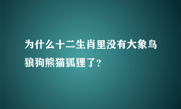 为什么十二生肖里没有大象鸟狼狗熊猫狐狸了？