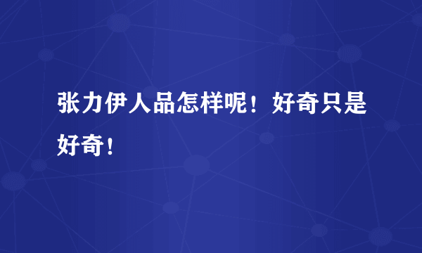 张力伊人品怎样呢！好奇只是好奇！