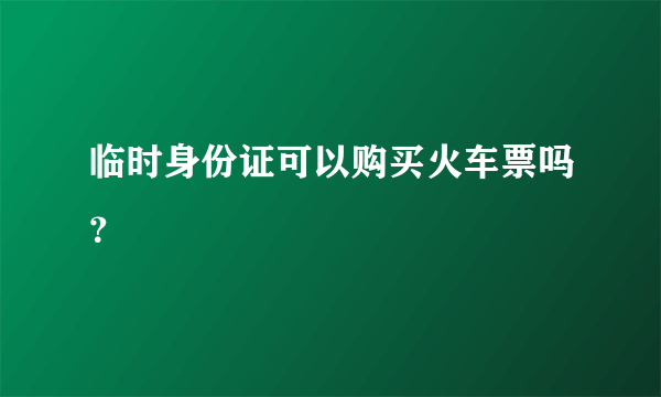 临时身份证可以购买火车票吗？