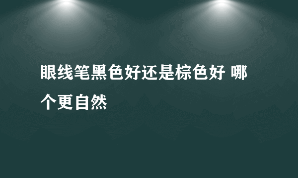 眼线笔黑色好还是棕色好 哪个更自然