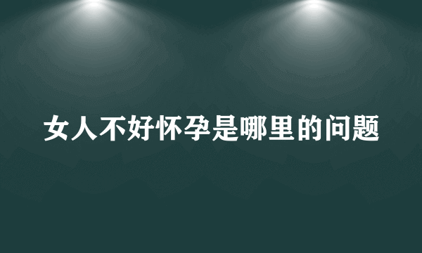 女人不好怀孕是哪里的问题