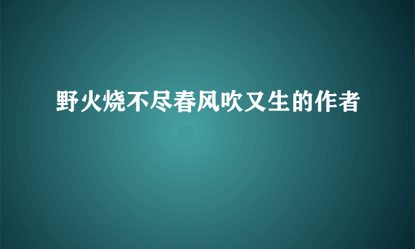 野火烧不尽春风吹又生的作者