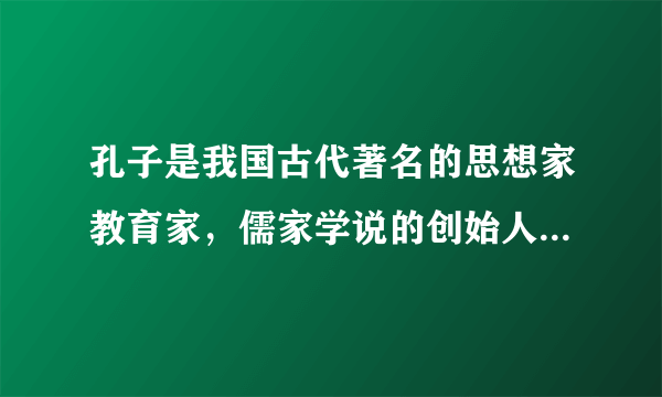 孔子是我国古代著名的思想家教育家，儒家学说的创始人，其思想核心内容是与