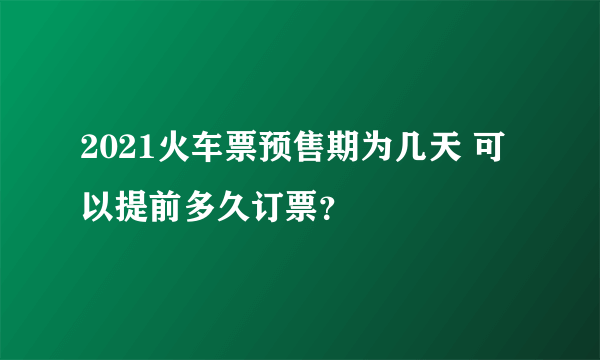 2021火车票预售期为几天 可以提前多久订票？