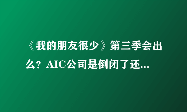 《我的朋友很少》第三季会出么？AIC公司是倒闭了还是被收购了？详细一点，谢谢了。