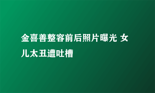 金喜善整容前后照片曝光 女儿太丑遭吐槽