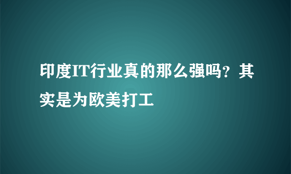 印度IT行业真的那么强吗？其实是为欧美打工