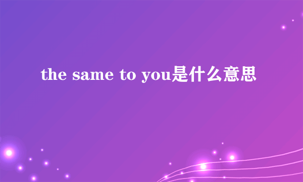 the same to you是什么意思