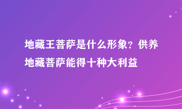 地藏王菩萨是什么形象？供养地藏菩萨能得十种大利益