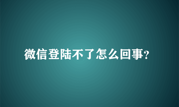 微信登陆不了怎么回事？