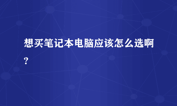 想买笔记本电脑应该怎么选啊?