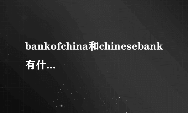 bankofchina和chinesebank有什么区别？