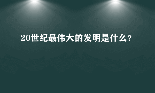 20世纪最伟大的发明是什么？