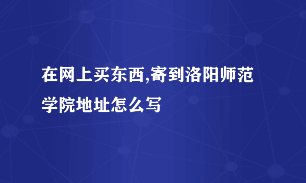 在网上买东西,寄到洛阳师范学院地址怎么写