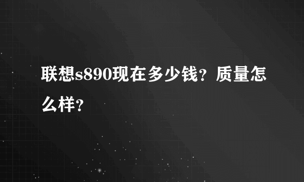 联想s890现在多少钱？质量怎么样？