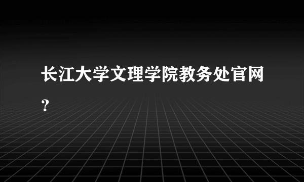 长江大学文理学院教务处官网？