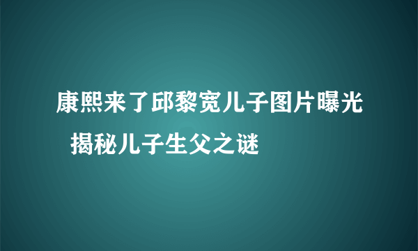 康熙来了邱黎宽儿子图片曝光  揭秘儿子生父之谜